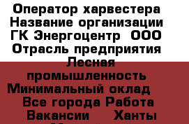 Оператор харвестера › Название организации ­ ГК Энергоцентр, ООО › Отрасль предприятия ­ Лесная промышленность › Минимальный оклад ­ 1 - Все города Работа » Вакансии   . Ханты-Мансийский,Нефтеюганск г.